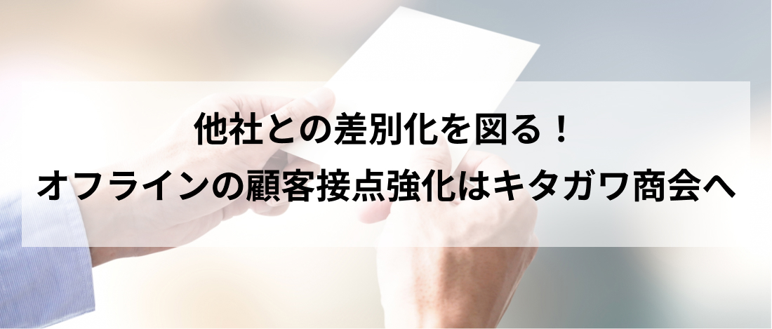 他社との差別化を図る！オフラインの顧客接点強化はキタガワ商会へ