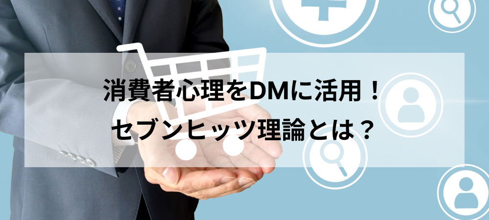 消費者心理をDMに活用！セブンヒッツ理論とは？